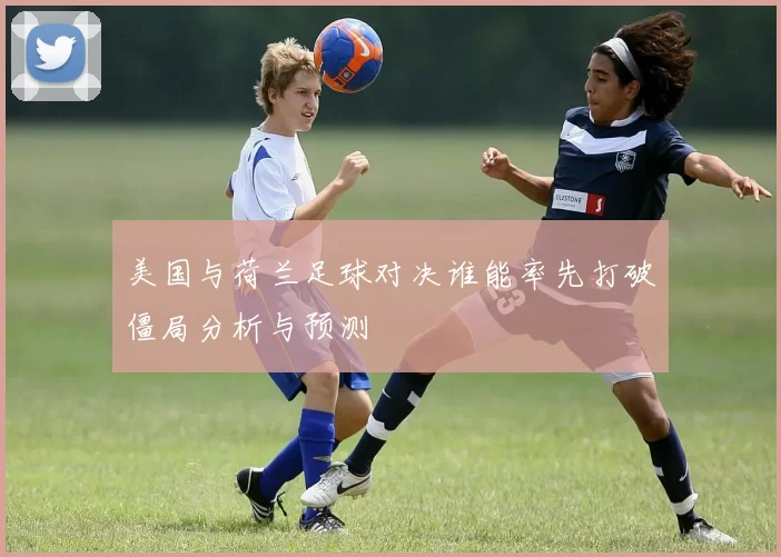 美国与荷兰足球对决谁能率先打破僵局分析与预测