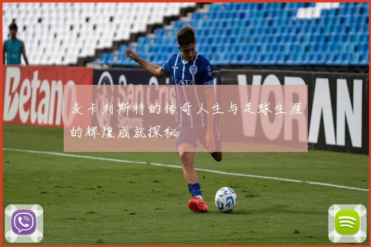 麦卡利斯特的传奇人生与足球生涯的辉煌成就探秘