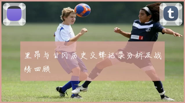 里昂与甘冈历史交锋记录分析及战绩回顾