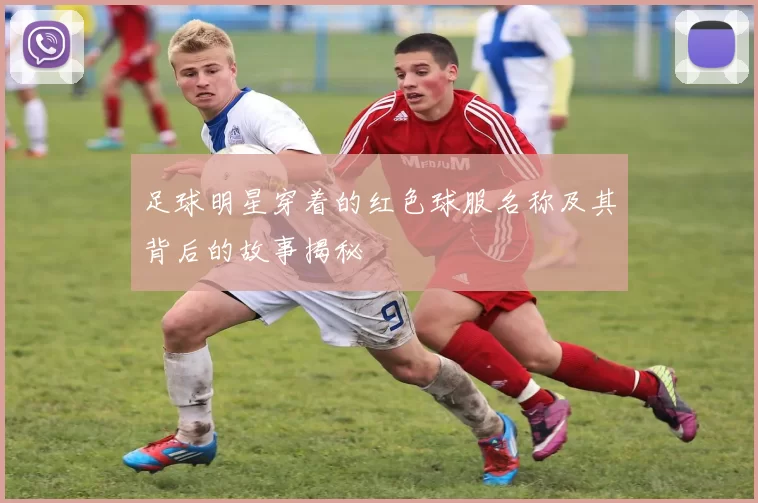 足球明星穿着的红色球服名称及其背后的故事揭秘
