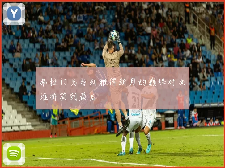 弗拉门戈与利雅得新月的巅峰对决谁将笑到最后