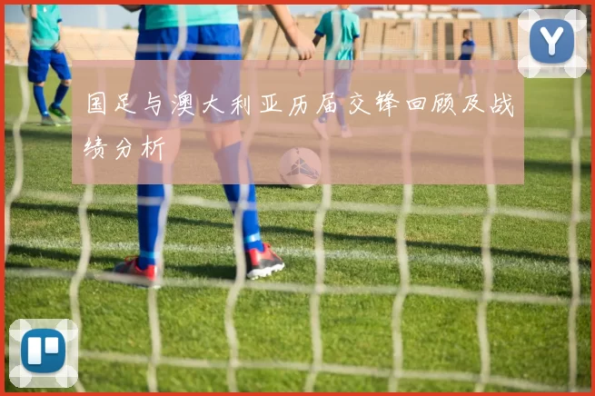 国足与澳大利亚历届交锋回顾及战绩分析