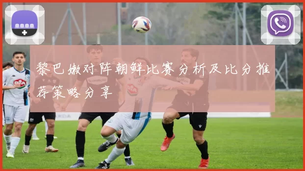 黎巴嫩对阵朝鲜比赛分析及比分推荐策略分享