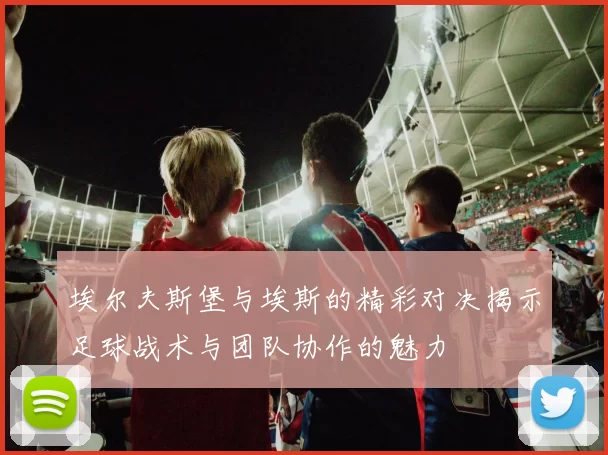 埃尔夫斯堡与埃斯的精彩对决揭示足球战术与团队协作的魅力