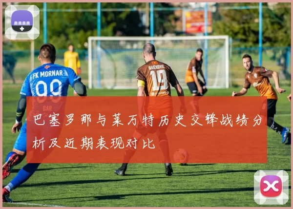 巴塞罗那与莱万特历史交锋战绩分析及近期表现对比
