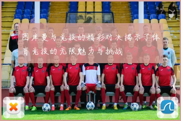 图库曼与竟技的精彩对决揭示了体育竞技的无限魅力与挑战