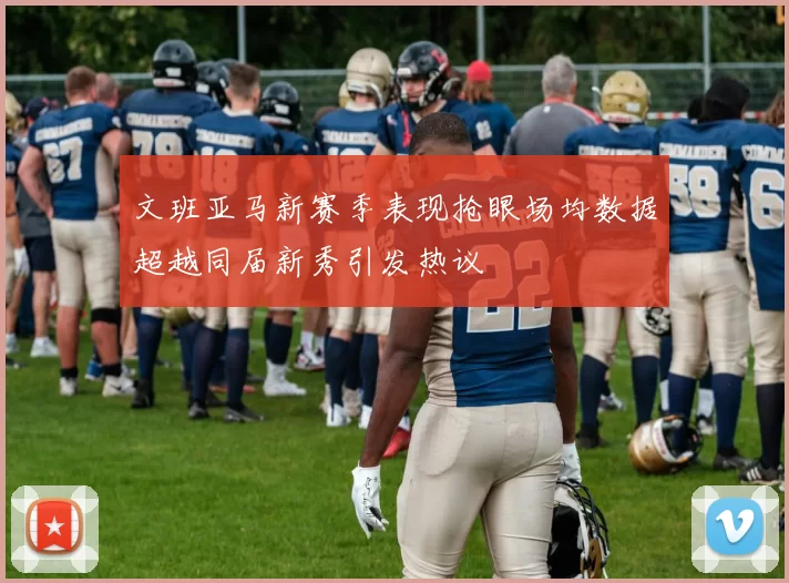 文班亚马新赛季表现抢眼场均数据超越同届新秀引发热议